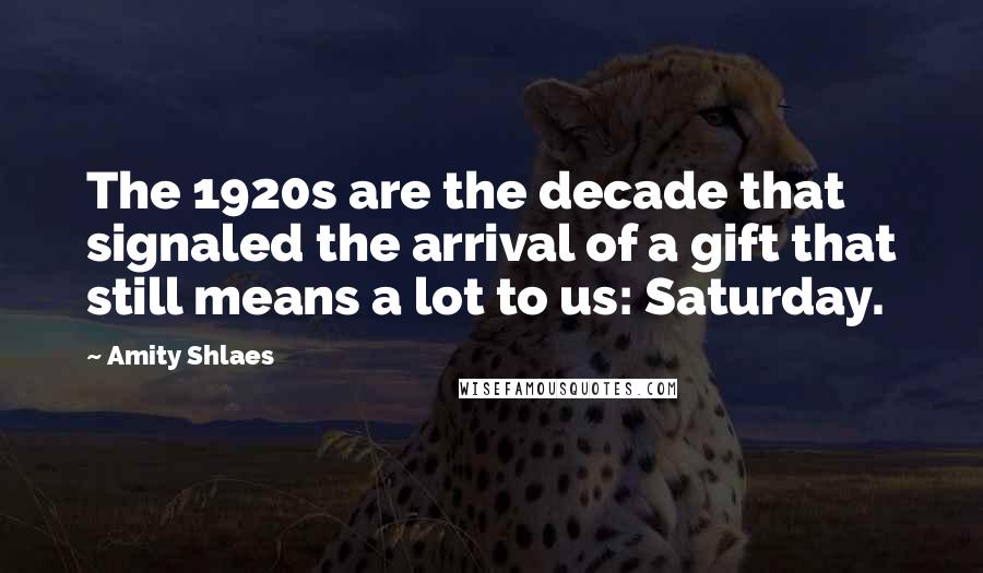 Amity Shlaes Quotes: The 1920s are the decade that signaled the arrival of a gift that still means a lot to us: Saturday.