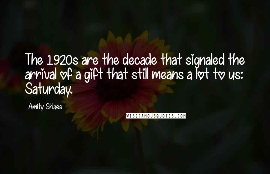 Amity Shlaes Quotes: The 1920s are the decade that signaled the arrival of a gift that still means a lot to us: Saturday.