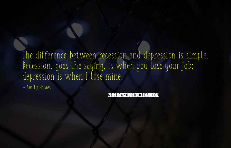 Amity Shlaes Quotes: The difference between recession and depression is simple. Recession, goes the saying, is when you lose your job; depression is when I lose mine.