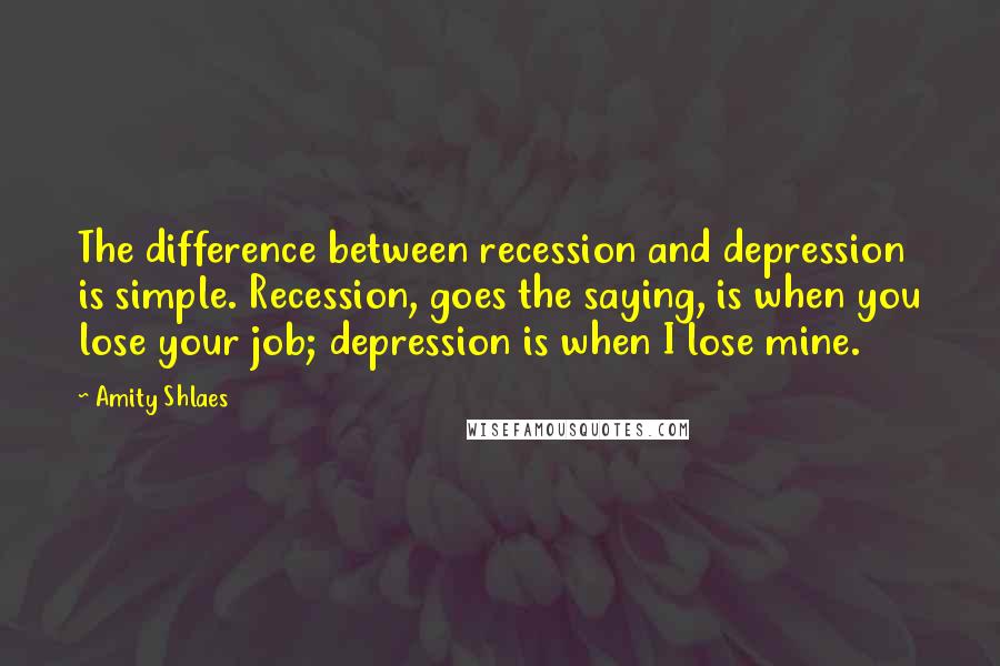 Amity Shlaes Quotes: The difference between recession and depression is simple. Recession, goes the saying, is when you lose your job; depression is when I lose mine.