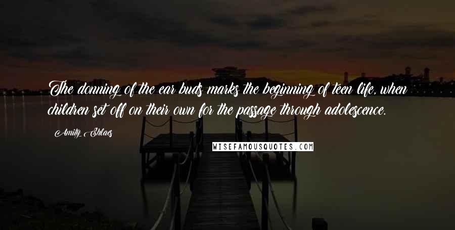 Amity Shlaes Quotes: The donning of the ear buds marks the beginning of teen life, when children set off on their own for the passage through adolescence.