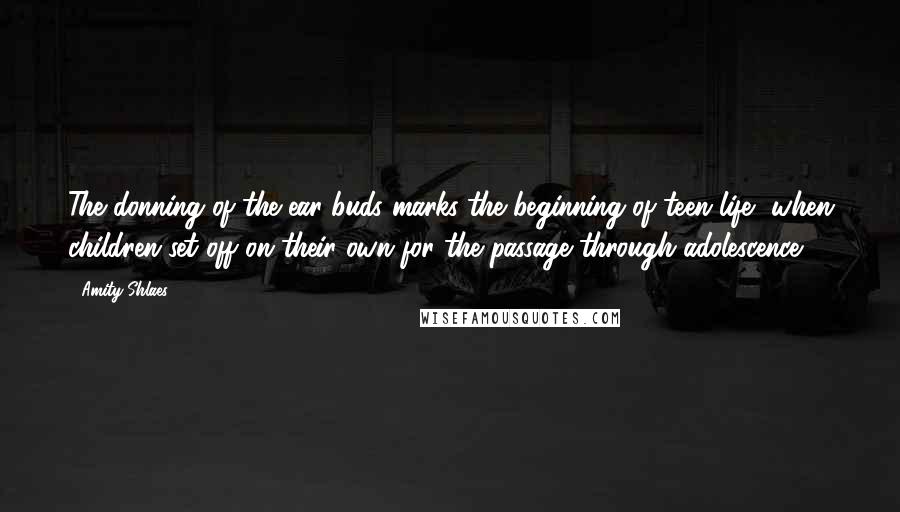 Amity Shlaes Quotes: The donning of the ear buds marks the beginning of teen life, when children set off on their own for the passage through adolescence.