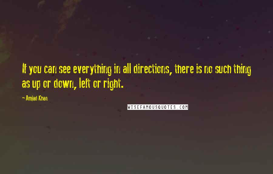 Amjad Khan Quotes: If you can see everything in all directions, there is no such thing as up or down, left or right.