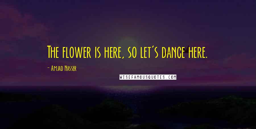 Amjad Nasser Quotes: The flower is here, so let's dance here.