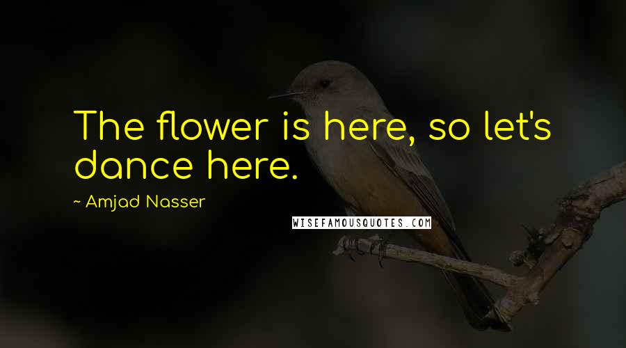 Amjad Nasser Quotes: The flower is here, so let's dance here.