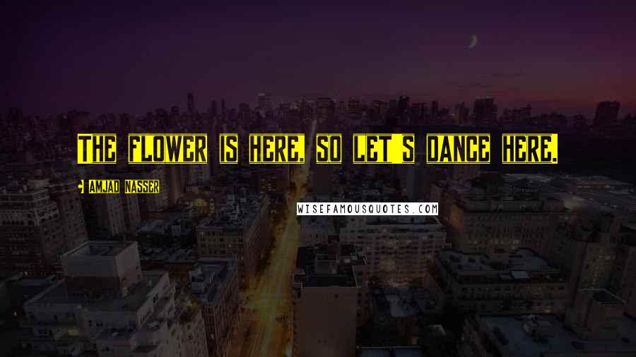 Amjad Nasser Quotes: The flower is here, so let's dance here.