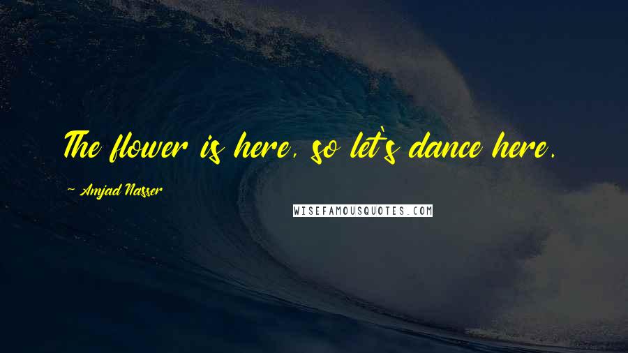 Amjad Nasser Quotes: The flower is here, so let's dance here.