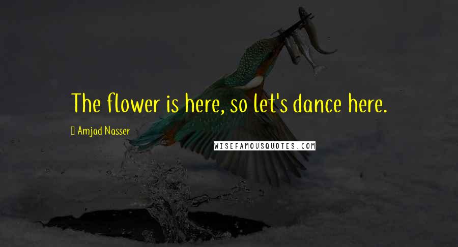 Amjad Nasser Quotes: The flower is here, so let's dance here.