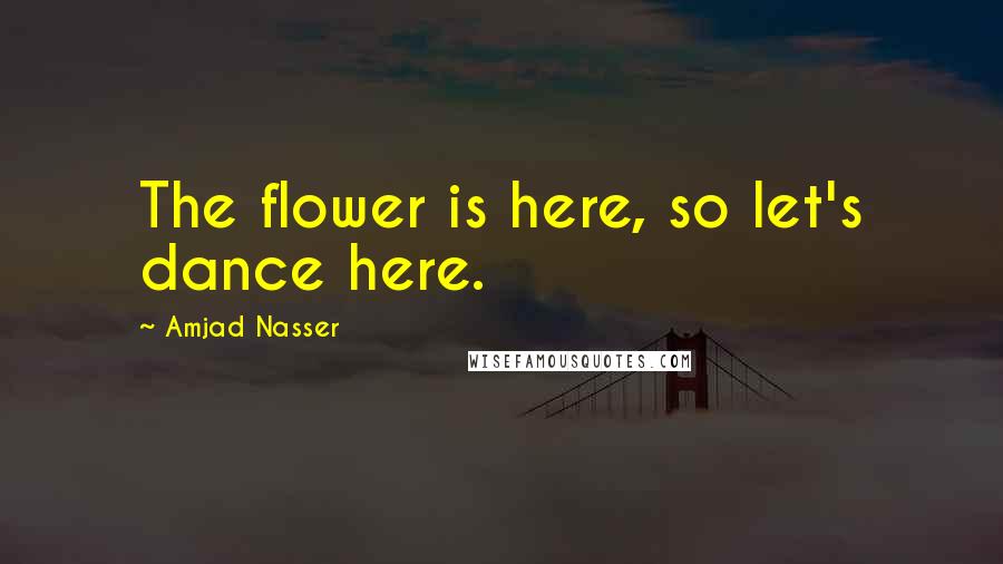 Amjad Nasser Quotes: The flower is here, so let's dance here.