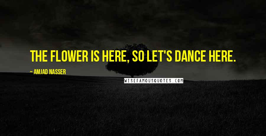 Amjad Nasser Quotes: The flower is here, so let's dance here.