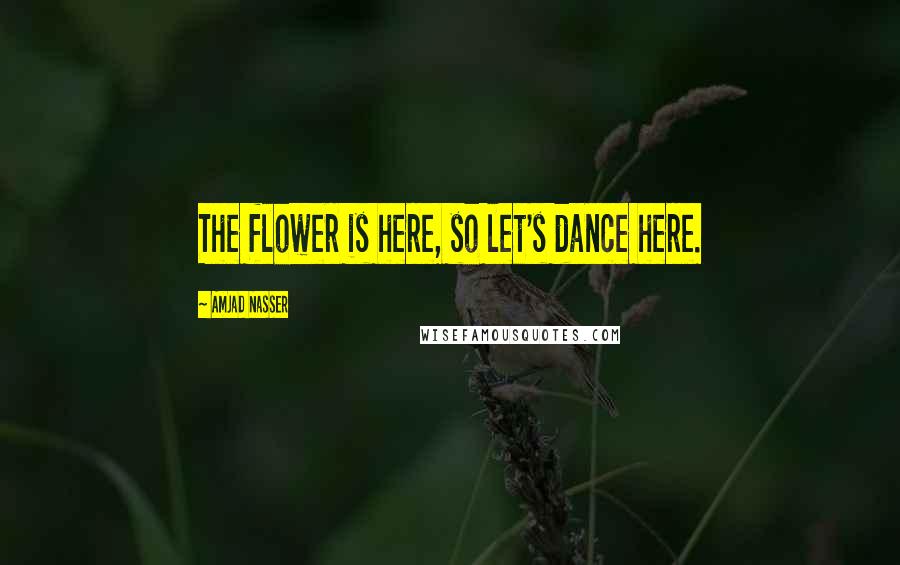 Amjad Nasser Quotes: The flower is here, so let's dance here.