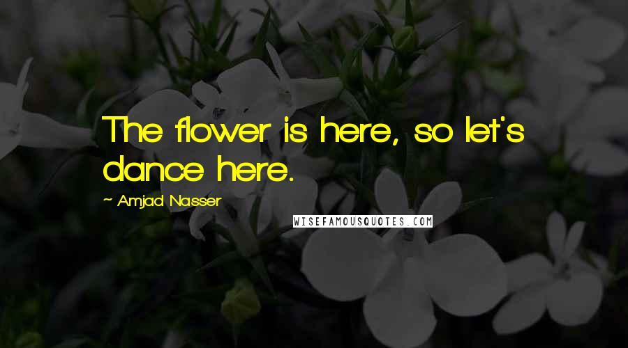 Amjad Nasser Quotes: The flower is here, so let's dance here.