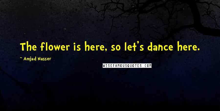 Amjad Nasser Quotes: The flower is here, so let's dance here.