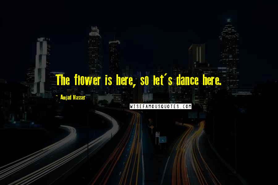 Amjad Nasser Quotes: The flower is here, so let's dance here.