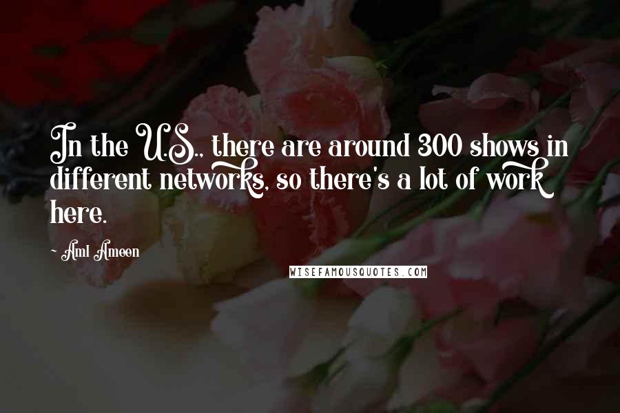 Aml Ameen Quotes: In the U.S., there are around 300 shows in different networks, so there's a lot of work here.