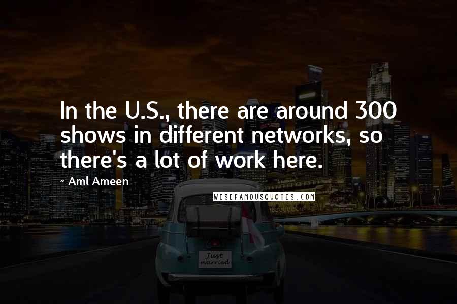 Aml Ameen Quotes: In the U.S., there are around 300 shows in different networks, so there's a lot of work here.