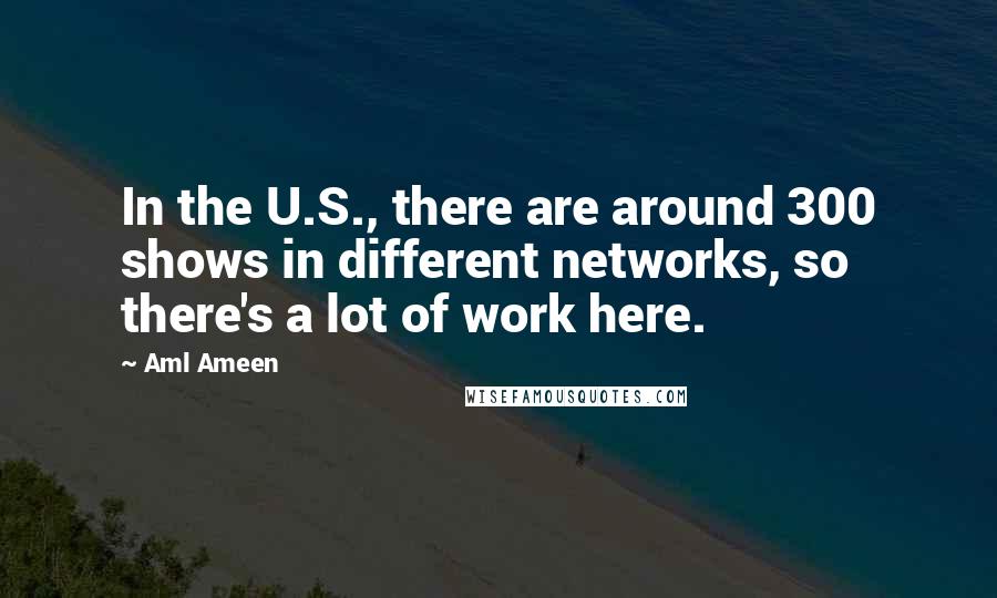 Aml Ameen Quotes: In the U.S., there are around 300 shows in different networks, so there's a lot of work here.