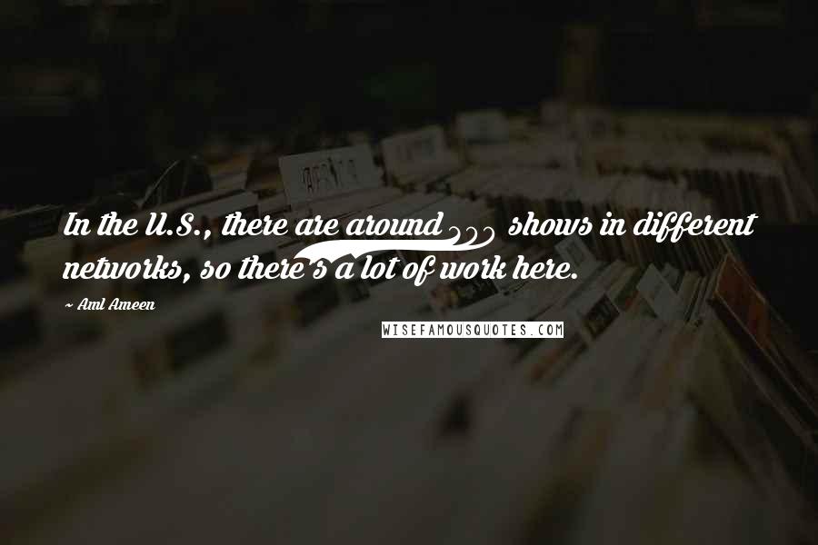 Aml Ameen Quotes: In the U.S., there are around 300 shows in different networks, so there's a lot of work here.
