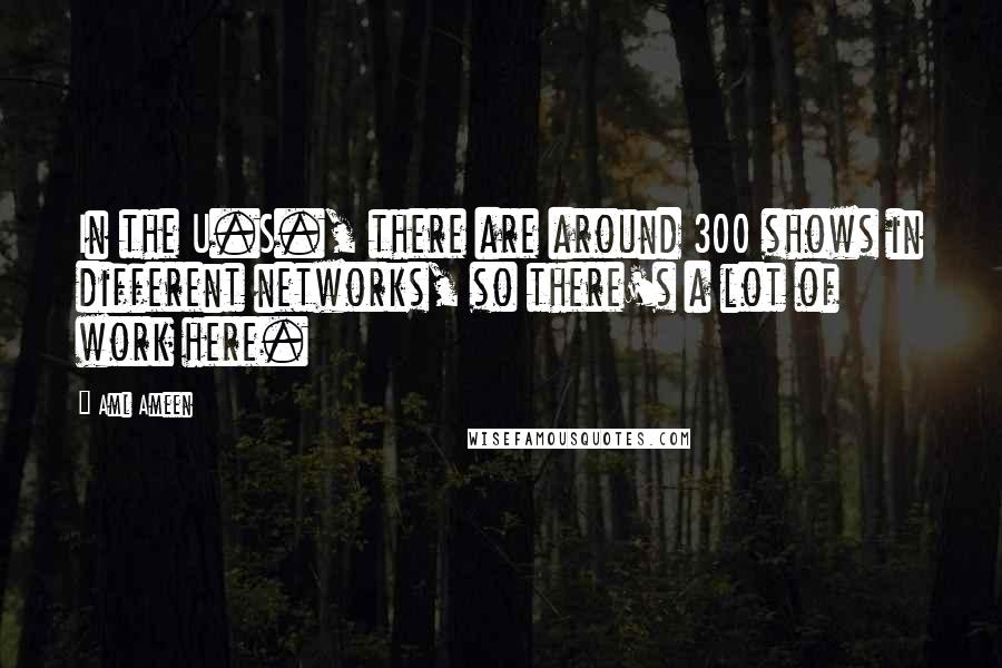 Aml Ameen Quotes: In the U.S., there are around 300 shows in different networks, so there's a lot of work here.