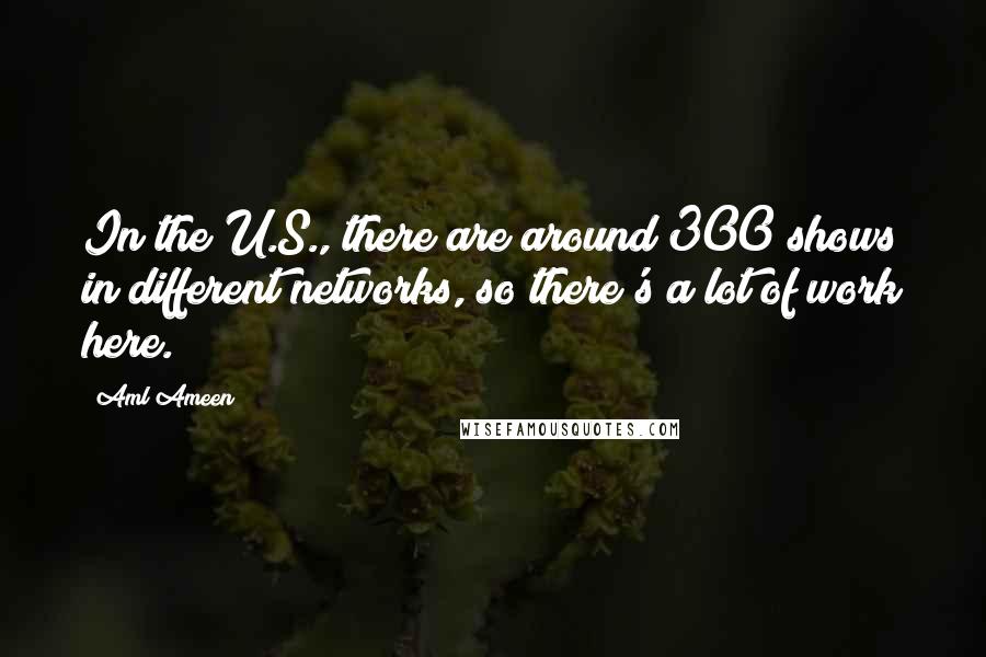 Aml Ameen Quotes: In the U.S., there are around 300 shows in different networks, so there's a lot of work here.