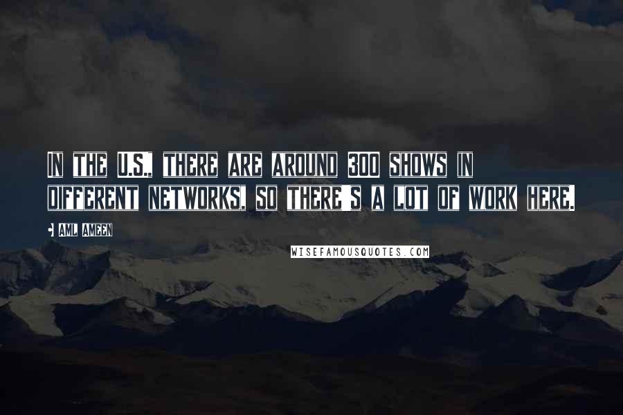 Aml Ameen Quotes: In the U.S., there are around 300 shows in different networks, so there's a lot of work here.