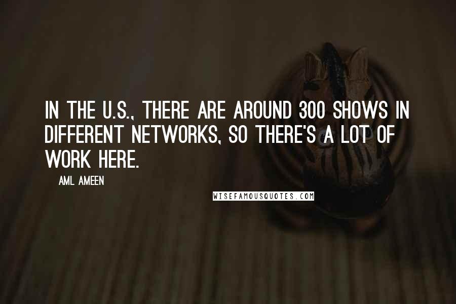 Aml Ameen Quotes: In the U.S., there are around 300 shows in different networks, so there's a lot of work here.