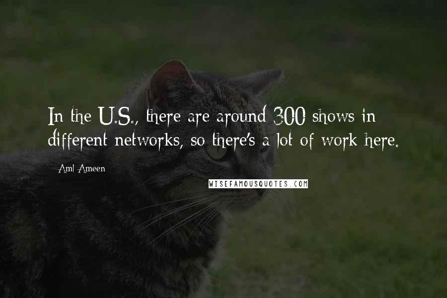 Aml Ameen Quotes: In the U.S., there are around 300 shows in different networks, so there's a lot of work here.