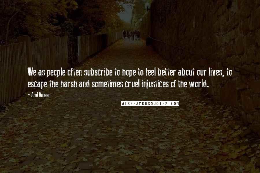 Aml Ameen Quotes: We as people often subscribe to hope to feel better about our lives, to escape the harsh and sometimes cruel injustices of the world.