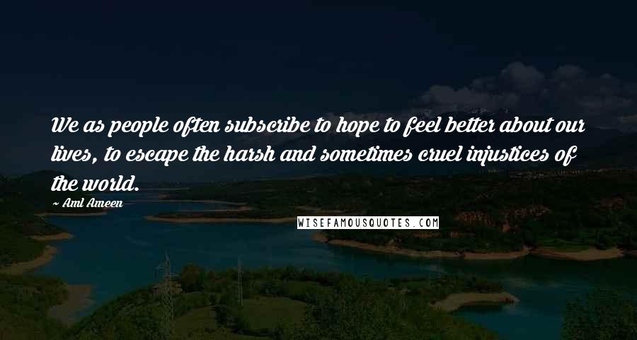 Aml Ameen Quotes: We as people often subscribe to hope to feel better about our lives, to escape the harsh and sometimes cruel injustices of the world.