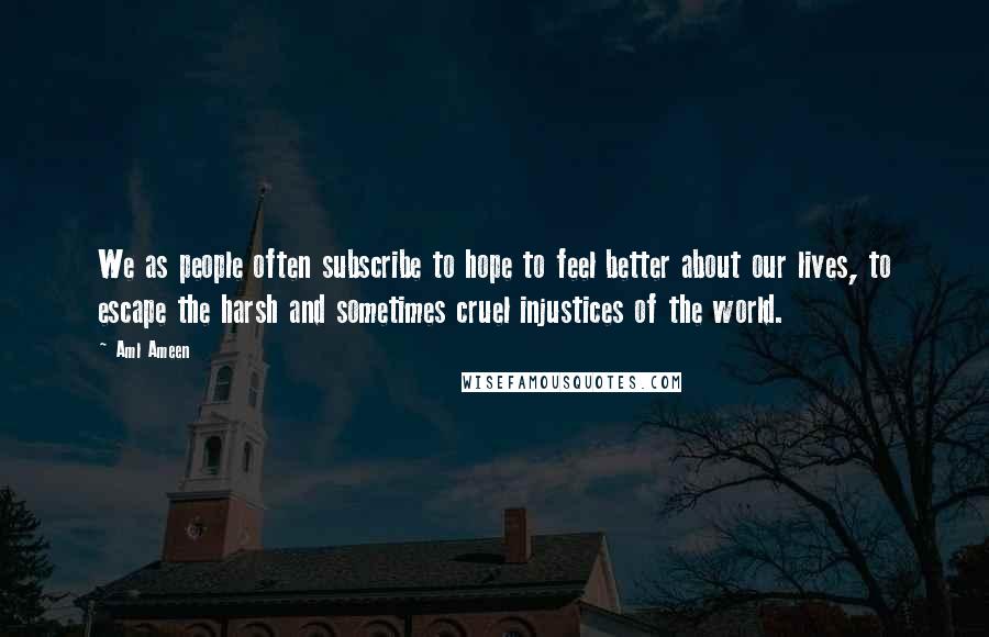 Aml Ameen Quotes: We as people often subscribe to hope to feel better about our lives, to escape the harsh and sometimes cruel injustices of the world.