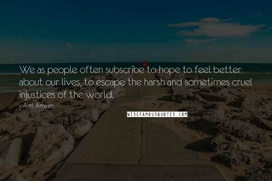 Aml Ameen Quotes: We as people often subscribe to hope to feel better about our lives, to escape the harsh and sometimes cruel injustices of the world.