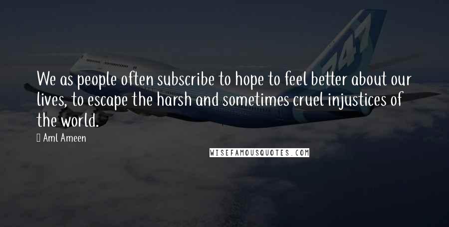 Aml Ameen Quotes: We as people often subscribe to hope to feel better about our lives, to escape the harsh and sometimes cruel injustices of the world.