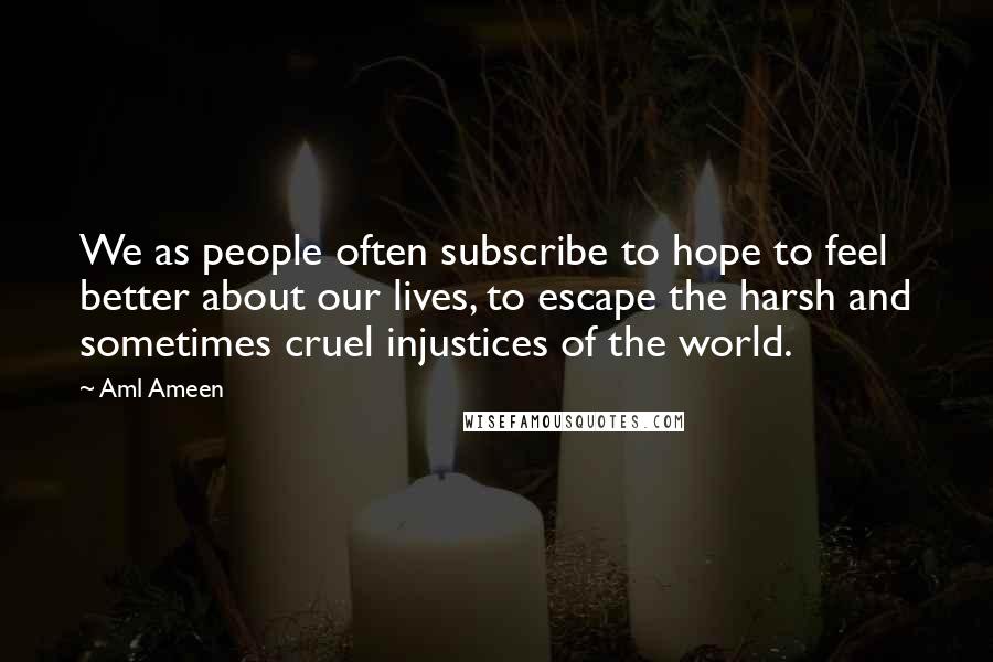 Aml Ameen Quotes: We as people often subscribe to hope to feel better about our lives, to escape the harsh and sometimes cruel injustices of the world.