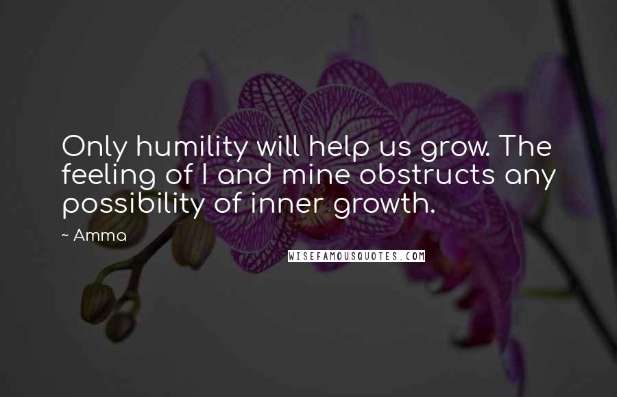 Amma Quotes: Only humility will help us grow. The feeling of I and mine obstructs any possibility of inner growth.