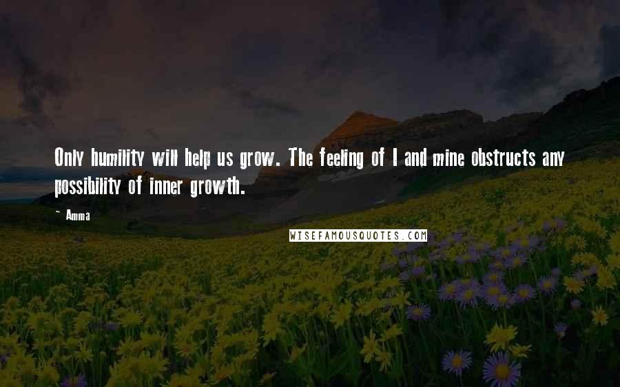 Amma Quotes: Only humility will help us grow. The feeling of I and mine obstructs any possibility of inner growth.