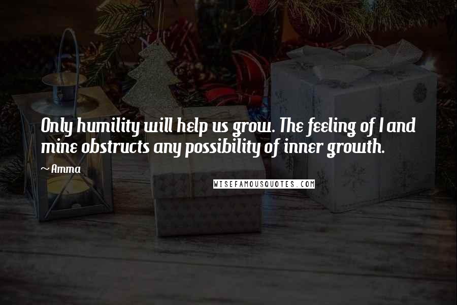 Amma Quotes: Only humility will help us grow. The feeling of I and mine obstructs any possibility of inner growth.