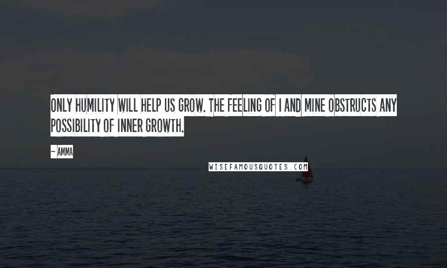 Amma Quotes: Only humility will help us grow. The feeling of I and mine obstructs any possibility of inner growth.