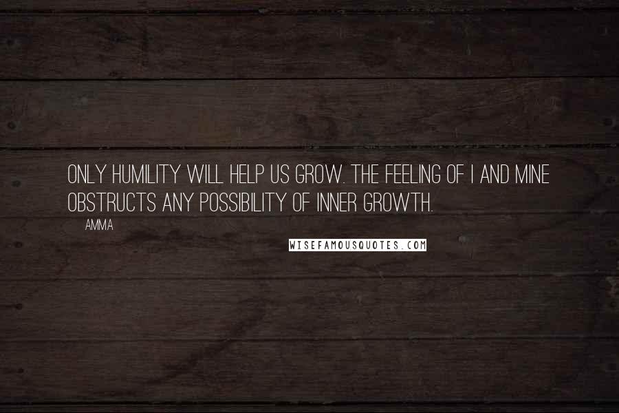 Amma Quotes: Only humility will help us grow. The feeling of I and mine obstructs any possibility of inner growth.