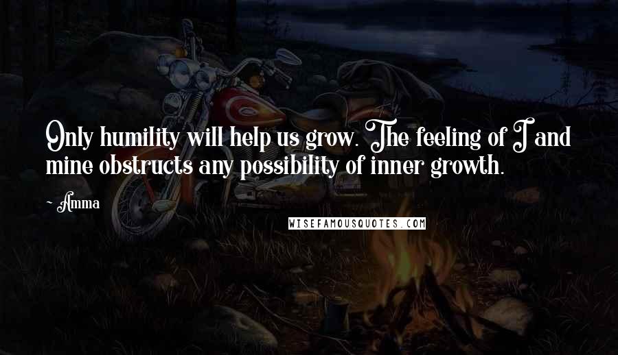 Amma Quotes: Only humility will help us grow. The feeling of I and mine obstructs any possibility of inner growth.