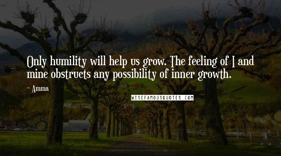 Amma Quotes: Only humility will help us grow. The feeling of I and mine obstructs any possibility of inner growth.