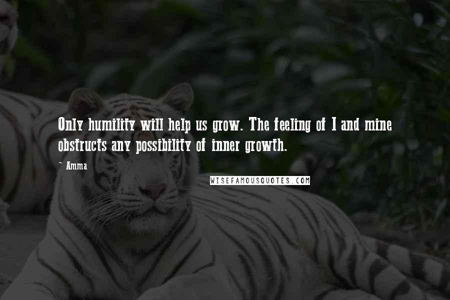 Amma Quotes: Only humility will help us grow. The feeling of I and mine obstructs any possibility of inner growth.
