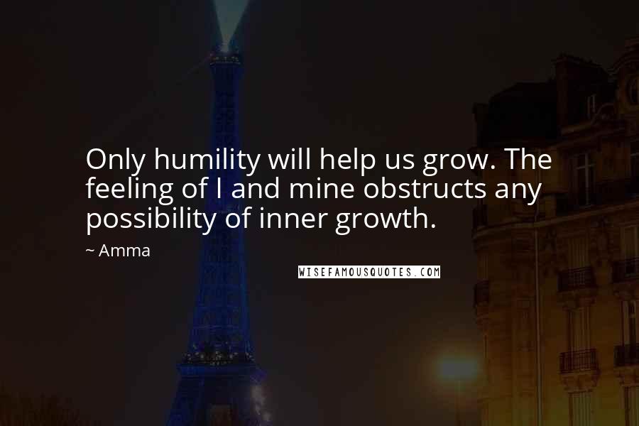 Amma Quotes: Only humility will help us grow. The feeling of I and mine obstructs any possibility of inner growth.