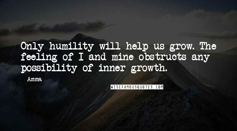 Amma Quotes: Only humility will help us grow. The feeling of I and mine obstructs any possibility of inner growth.