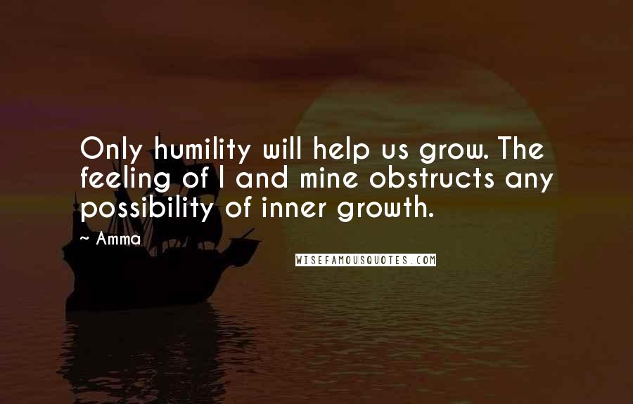 Amma Quotes: Only humility will help us grow. The feeling of I and mine obstructs any possibility of inner growth.