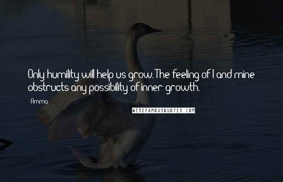 Amma Quotes: Only humility will help us grow. The feeling of I and mine obstructs any possibility of inner growth.