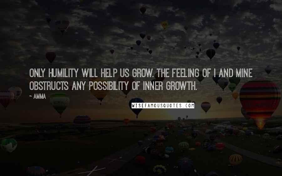 Amma Quotes: Only humility will help us grow. The feeling of I and mine obstructs any possibility of inner growth.