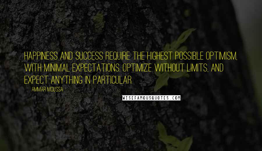 Ammar Moussa Quotes: Happiness and success require the highest possible optimism, with minimal expectations. Optimize without limits, and expect anything in particular.