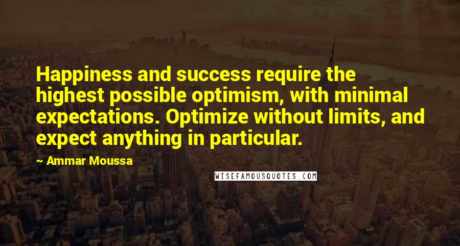 Ammar Moussa Quotes: Happiness and success require the highest possible optimism, with minimal expectations. Optimize without limits, and expect anything in particular.