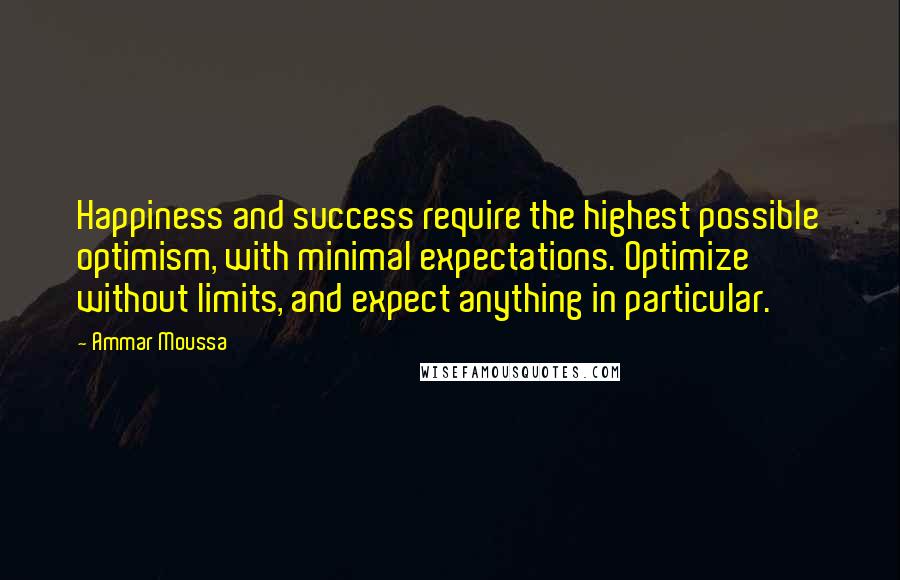 Ammar Moussa Quotes: Happiness and success require the highest possible optimism, with minimal expectations. Optimize without limits, and expect anything in particular.