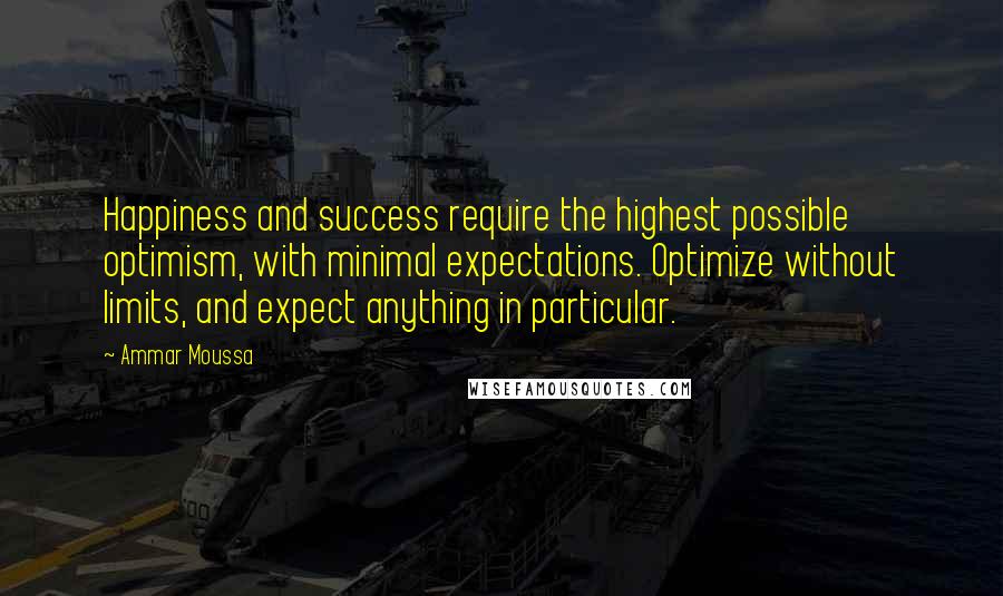 Ammar Moussa Quotes: Happiness and success require the highest possible optimism, with minimal expectations. Optimize without limits, and expect anything in particular.